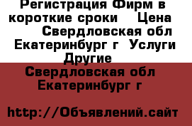 Регистрация Фирм в короткие сроки  › Цена ­ 500 - Свердловская обл., Екатеринбург г. Услуги » Другие   . Свердловская обл.,Екатеринбург г.